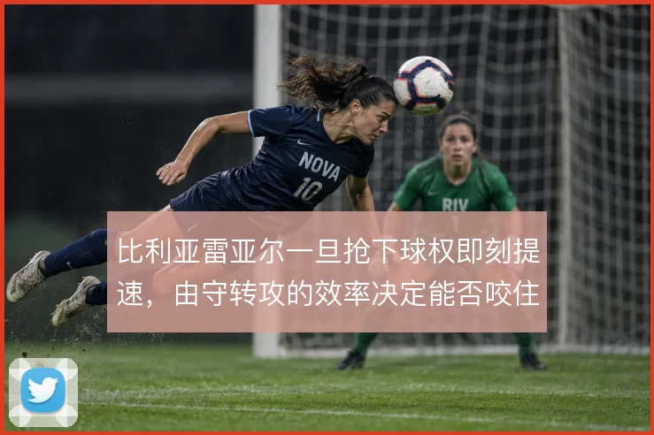 比利亚雷亚尔一旦抢下球权即刻提速，由守转攻的效率决定能否咬住欧战区