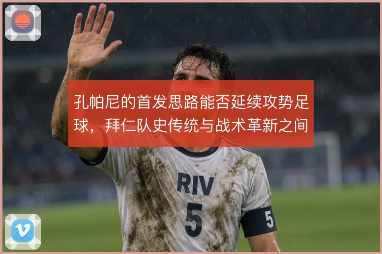 孔帕尼的首发思路能否延续攻势足球,拜仁队史传统与战术革新之间如何取舍