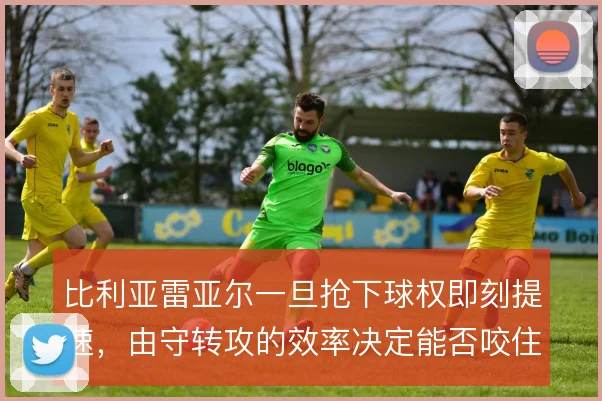 比利亚雷亚尔一旦抢下球权即刻提速,由守转攻的效率决定能否咬住欧战区