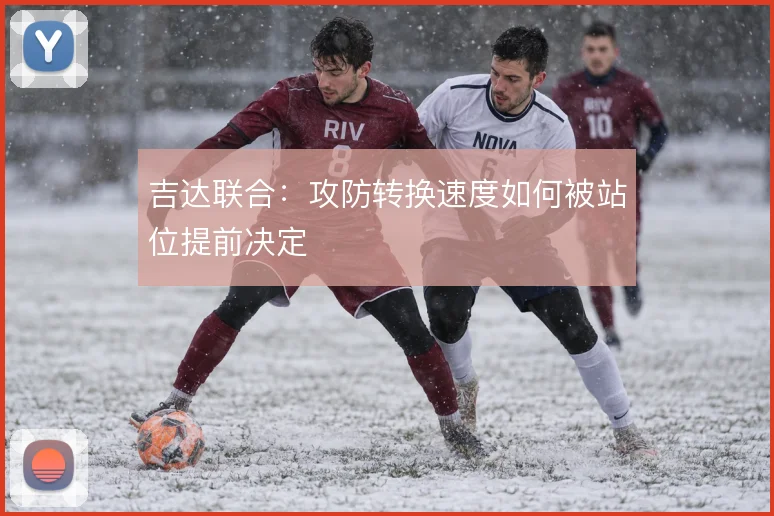 吉达联合:攻防转换速度如何被站位提前决定