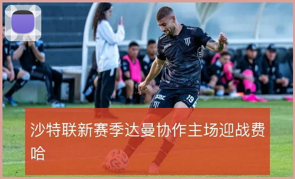 沙特联新赛季达曼协作主场迎战费哈
