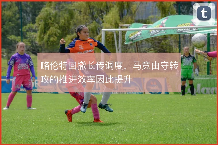 略伦特回撤长传调度，马竞由守转攻的推进效率因此提升