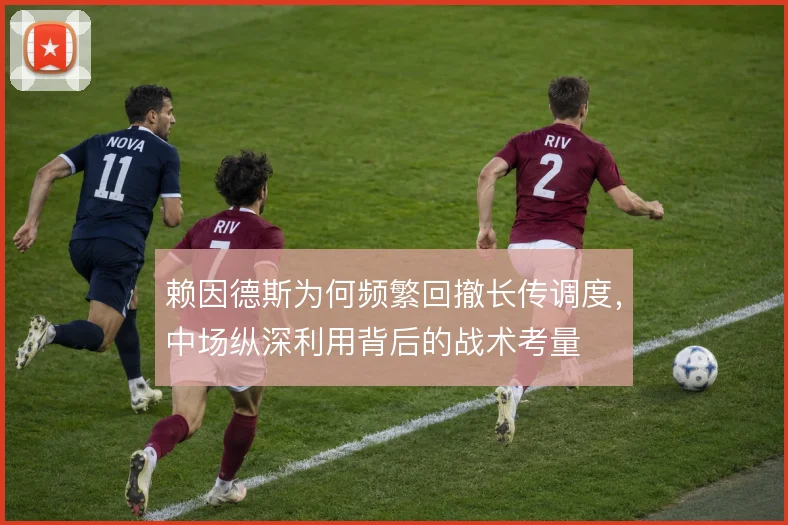 赖因德斯为何频繁回撤长传调度,中场纵深利用背后的战术考量