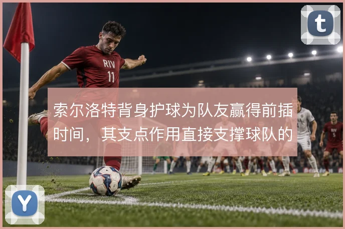 索尔洛特背身护球为队友赢得前插时间，其支点作用直接支撑球队的进攻层次