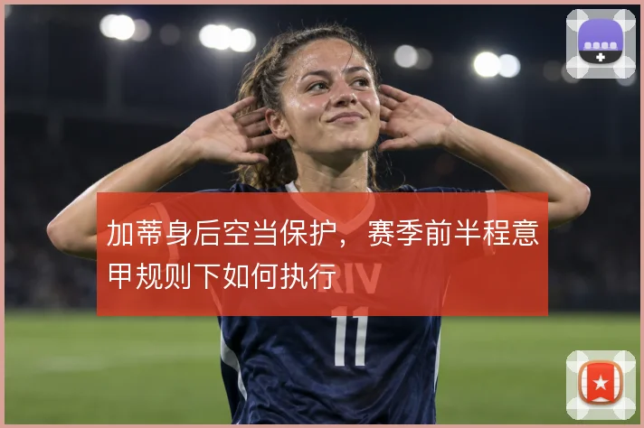 加蒂身后空当保护,赛季前半程意甲规则下如何执行