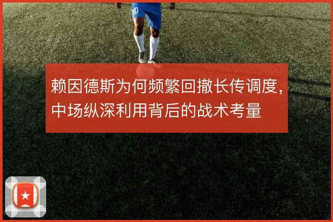 赖因德斯为何频繁回撤长传调度,中场纵深利用背后的战术考量