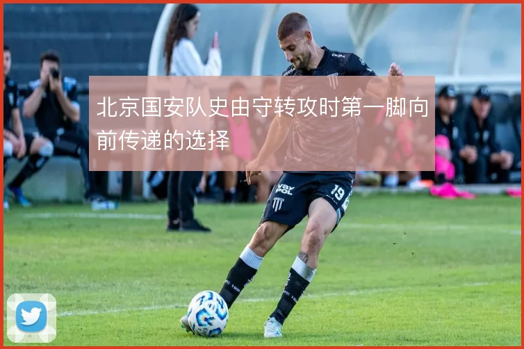 北京国安队史由守转攻时第一脚向前传递的选择