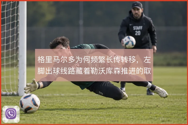 格里马尔多为何频繁长传转移，左脚出球线路藏着勒沃库森推进的取舍