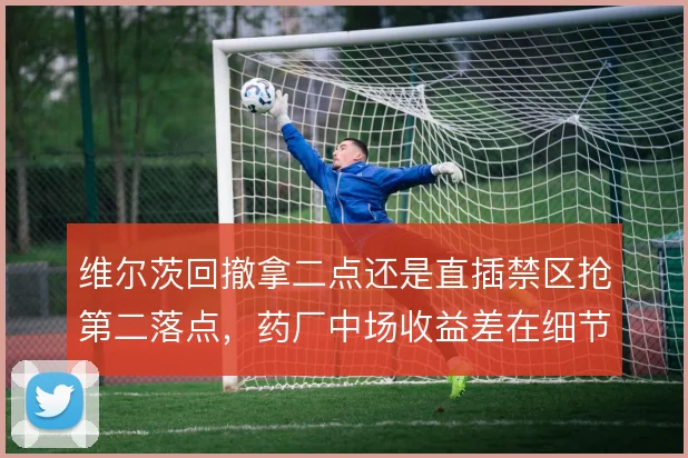 维尔茨回撤拿二点还是直插禁区抢第二落点，药厂中场收益差在细节