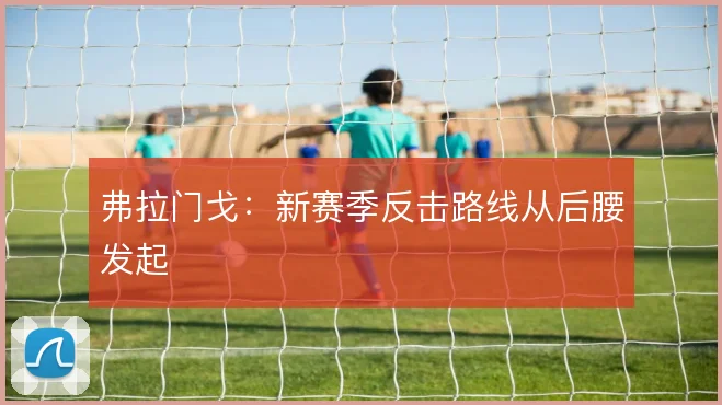 弗拉门戈:新赛季反击路线从后腰发起
