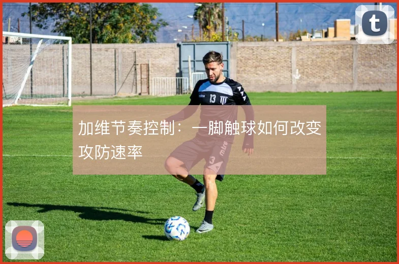 加维节奏控制：一脚触球如何改变攻防速率