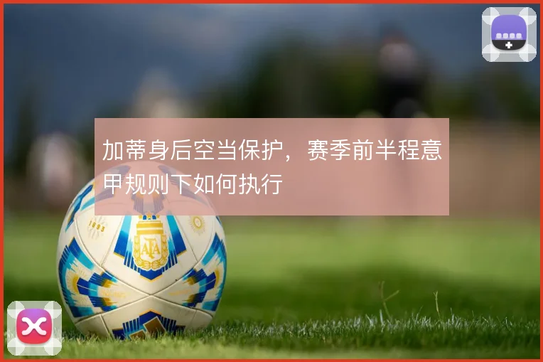 加蒂身后空当保护，赛季前半程意甲规则下如何执行