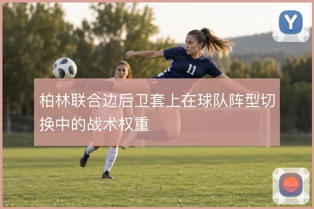 柏林联合边后卫套上在球队阵型切换中的战术权重