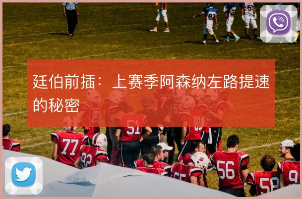 廷伯前插:上赛季阿森纳左路提速的秘密