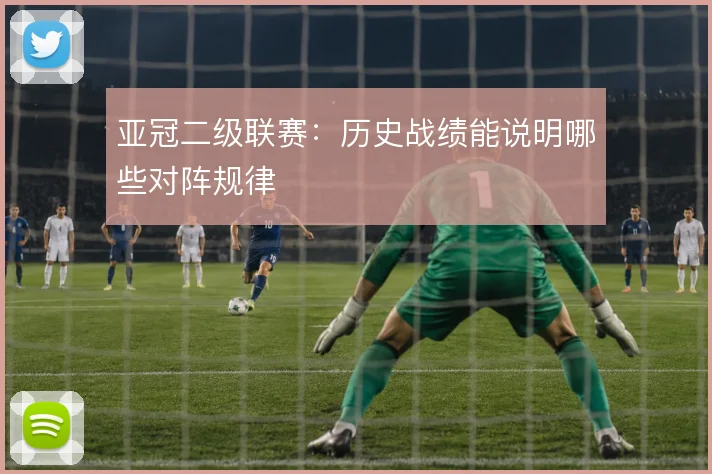 亚冠二级联赛：历史战绩能说明哪些对阵规律