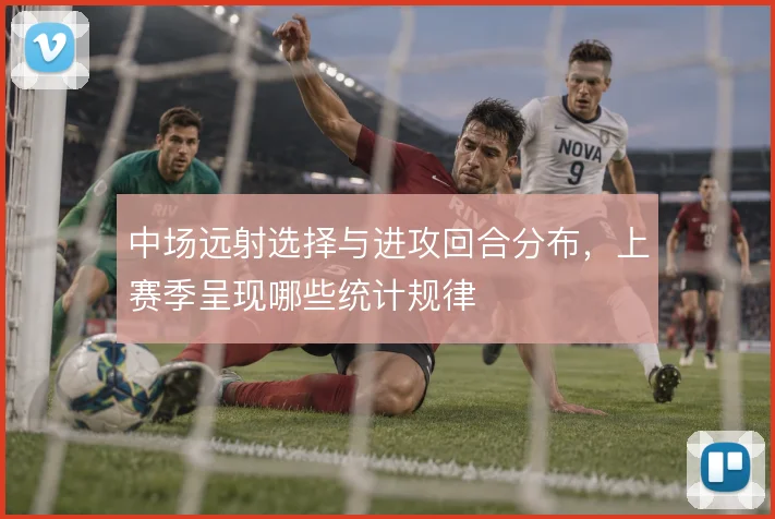 中场远射选择与进攻回合分布,上赛季呈现哪些统计规律
