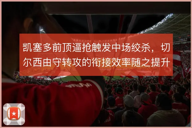 凯塞多前顶逼抢触发中场绞杀,切尔西由守转攻的衔接效率随之提升