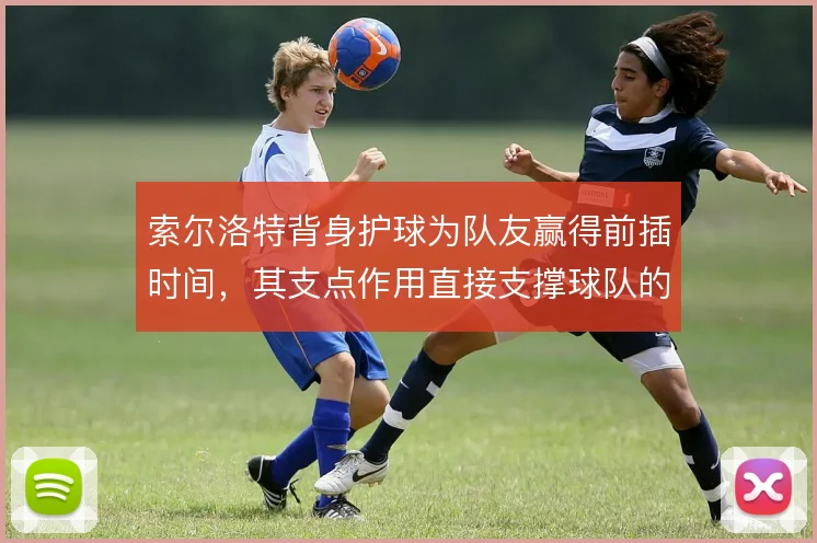 索尔洛特背身护球为队友赢得前插时间,其支点作用直接支撑球队的进攻层次