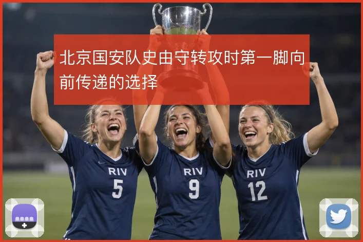 北京国安队史由守转攻时第一脚向前传递的选择