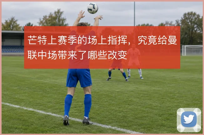 芒特上赛季的场上指挥，究竟给曼联中场带来了哪些改变