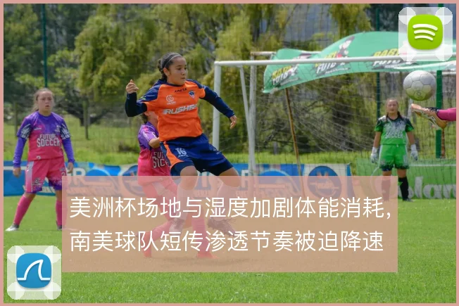 美洲杯场地与湿度加剧体能消耗，南美球队短传渗透节奏被迫降速
