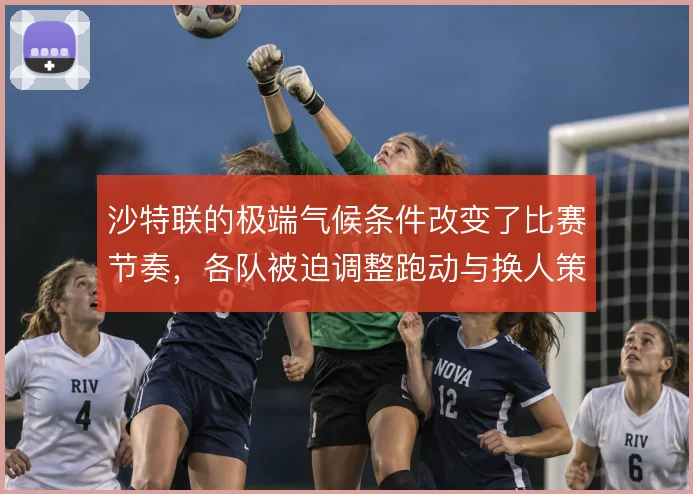 沙特联的极端气候条件改变了比赛节奏,各队被迫调整跑动与换人策略