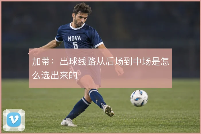 加蒂:出球线路从后场到中场是怎么选出来的