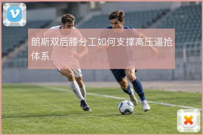 朗斯双后腰分工如何支撑高压逼抢体系