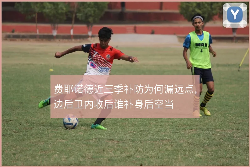 费耶诺德近三季补防为何漏远点，边后卫内收后谁补身后空当