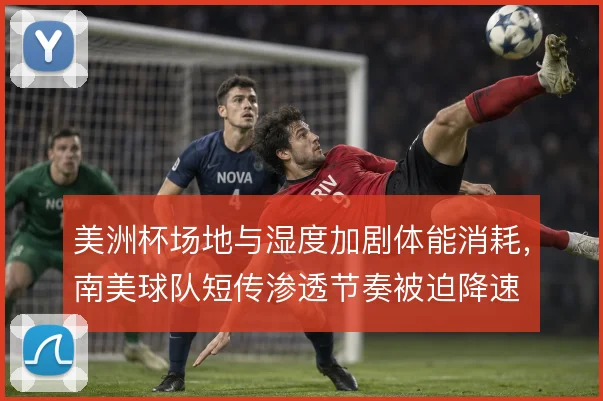 美洲杯场地与湿度加剧体能消耗，南美球队短传渗透节奏被迫降速