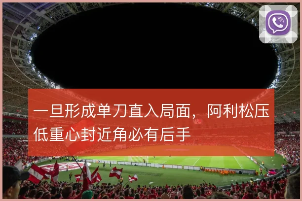 一旦形成单刀直入局面，阿利松压低重心封近角必有后手