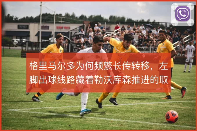 格里马尔多为何频繁长传转移,左脚出球线路藏着勒沃库森推进的取舍