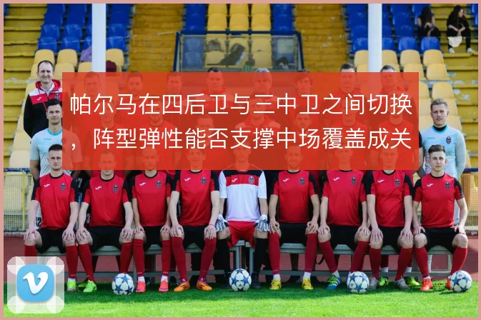 帕尔马在四后卫与三中卫之间切换,阵型弹性能否支撑中场覆盖成关键